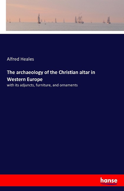 The archaeology of the Christian altar in Western Europe: with its adjuncts, furniture, and ornaments