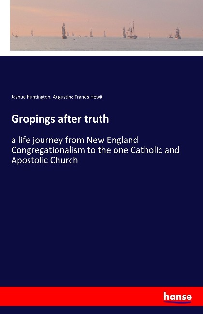 Gropings after truth: a life journey from New England Congregationalism to the one Catholic and Apostolic Church