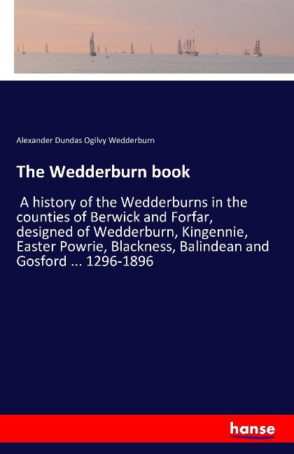 The Wedderburn book: A history of the Wedderburns in the counties of Berwick and Forfar, designed of Wedderburn, Kingennie, Easter Powrie, Blackness, Balindean and Gosford ... 1296-1896