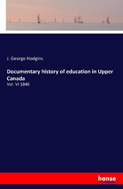 Documentary history of education in Upper Canada: Vol. VI 1846