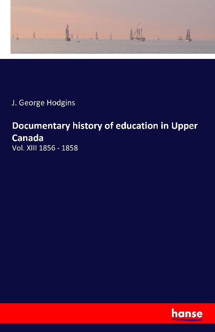 Documentary history of education in Upper Canada: Vol. XIII 1856 - 1858