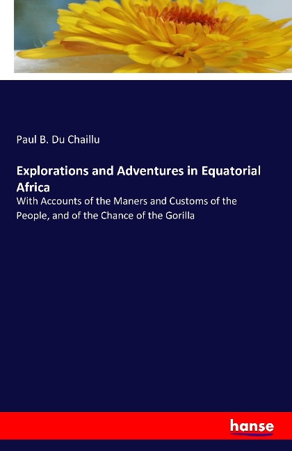 Explorations and Adventures in Equatorial Africa: With Accounts of the Maners and Customs of the People, and of the Chance of the Gorilla