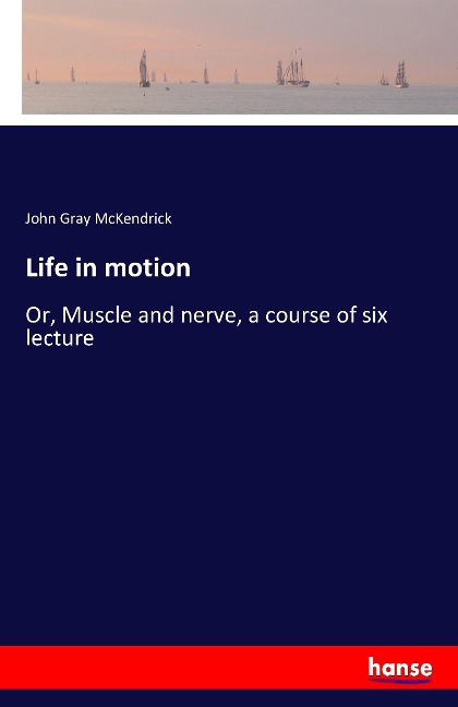 Life in motion: Or, Muscle and nerve, a course of six lecture