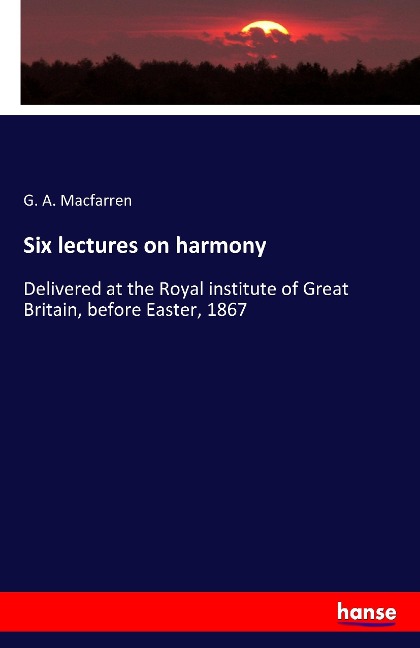 Six lectures on harmony: Delivered at the Royal institute of Great Britain, before Easter, 1867