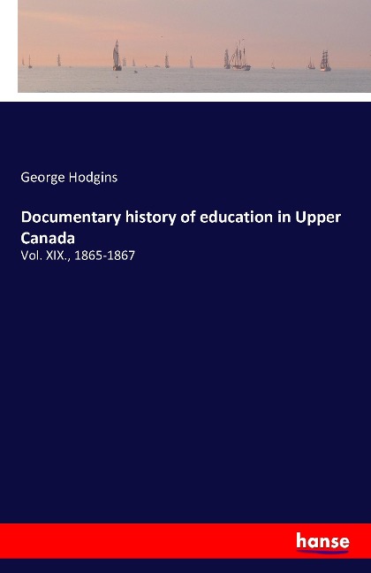 Documentary history of education in Upper Canada: Vol. XIX., 1865-1867