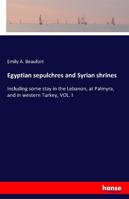 Egyptian sepulchres and Syrian shrines: Including some stay in the Lebanon, at Palmyra, and in western Turkey, VOL. I