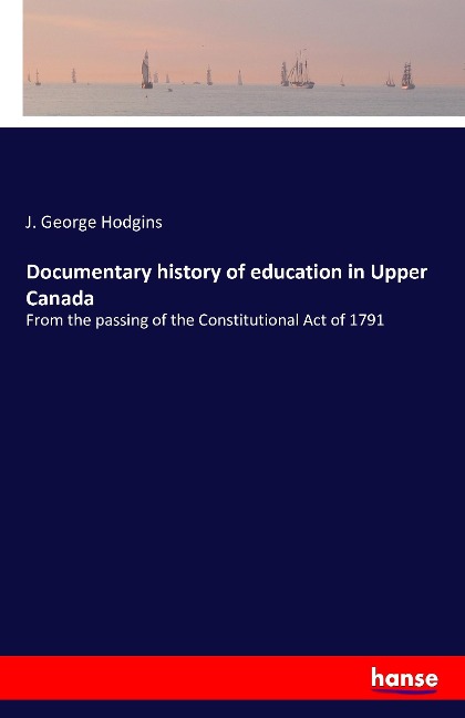 Documentary history of education in Upper Canada: From the passing of the Constitutional Act of 1791