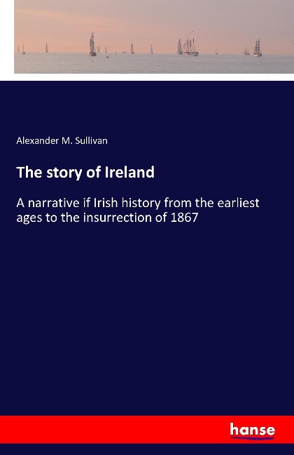 The story of Ireland: A narrative if Irish history from the earliest ages to the insurrection of 1867