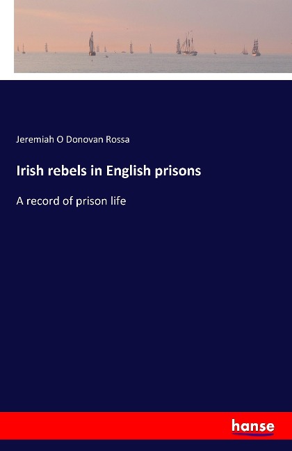 Irish rebels in English prisons: A record of prison life