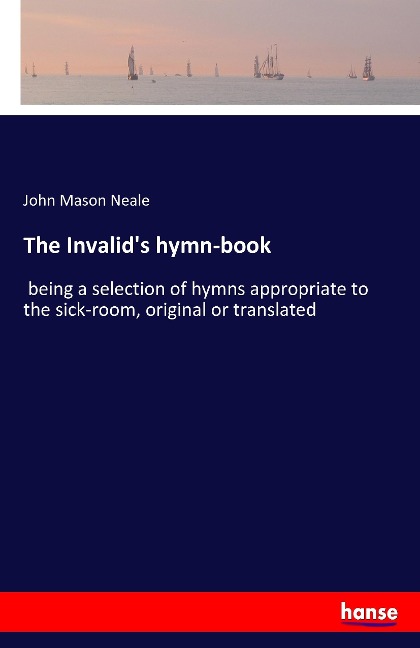 The Invalids hymn-book: being a selection of hymns appropriate to the sick-room, original or translated