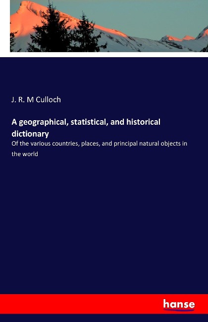 A geographical, statistical, and historical dictionary: Of the various countries, places, and principal natural objects in the world