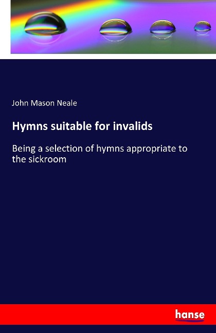 Hymns suitable for invalids: Being a selection of hymns appropriate to the sickroom