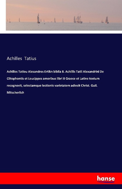 Achilles Tatiou Alesandres Ertikn biblia 8. Achillis Tatii Alexandrini De Clitophontis et Leucippes amoribus libri 8 Graece et Latine textum recognovit, selectamque lectionis varietatem adiecit Christ. Guil. Mitscherlich