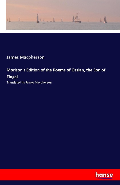 Morisons Edition of the Poems of Ossian, the Son of Fingal: Translated by James Macpherson