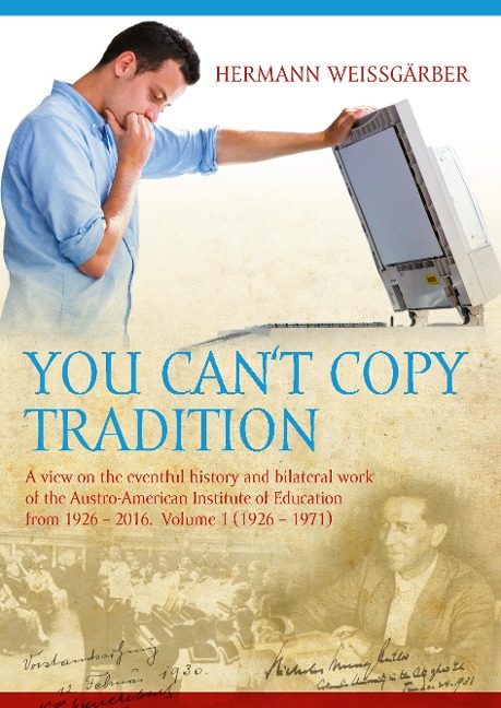 You Cant Copy Tradition: A View on the Eventful History and Bilateral Work of the Austro-American Institute of Education from 1926 - 2016. Volume 1 (1926-1971)