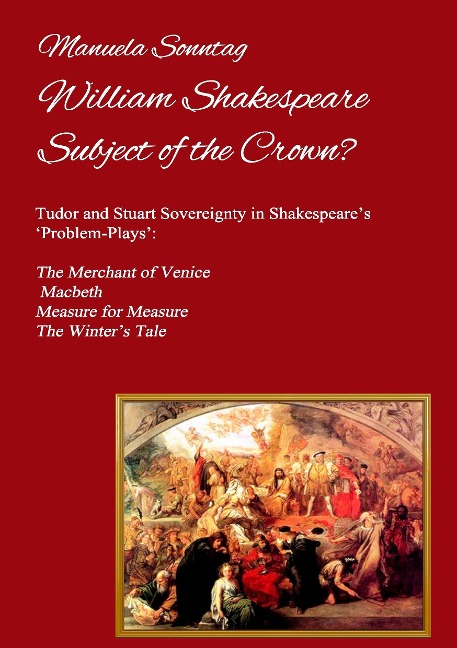 William Shakespeare - Subject of the Crown?: Tudor and Stuart Sovereignty in Shakespeares Problem-Plays: The Merchant of Venice, Macbeth, Measure for Measure & The Winters Tale