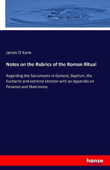 Notes on the Rubrics of the Roman Ritual: Regarding the Sacraments in General, Baptism, the Eucharist and extreme Unction with an Appendix on Penance and Matrimony