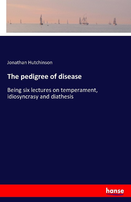 The pedigree of disease: Being six lectures on temperament, idiosyncrasy and diathesis