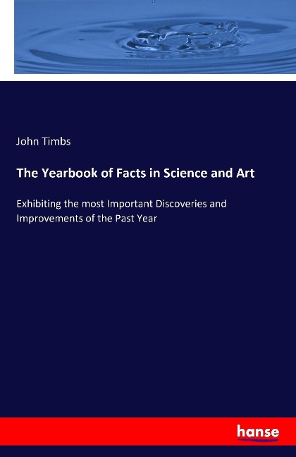 The Yearbook of Facts in Science and Art: Exhibiting the most Important Discoveries and Improvements of the Past Year