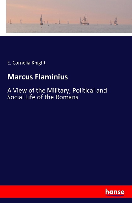 Marcus Flaminius: A View of the Military, Political and Social Life of the Romans