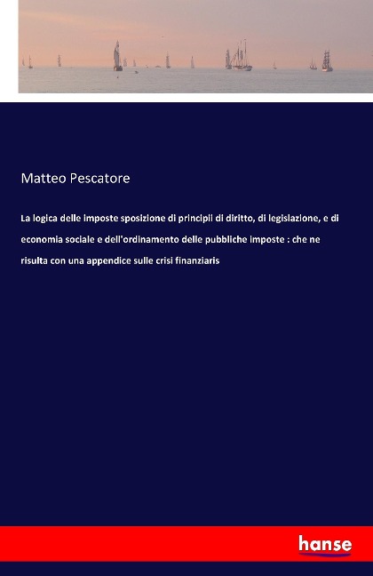 La logica delle imposte sposizione di principii di diritto, di legislazione, e di economia sociale e dellordinamento delle pubbliche imposte : che ne risulta con una appendice sulle crisi finanziaris