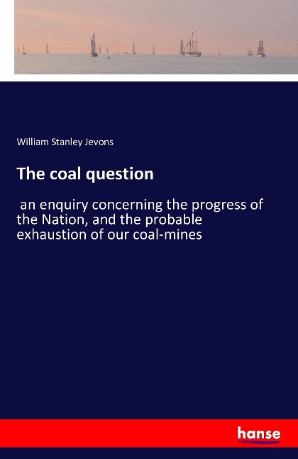 The coal question: an enquiry concerning the progress of the Nation, and the probable exhaustion of our coal-mines