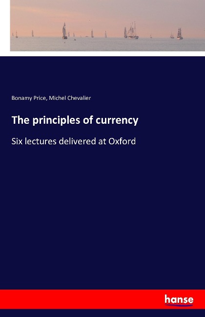 The principles of currency: Six lectures delivered at Oxford