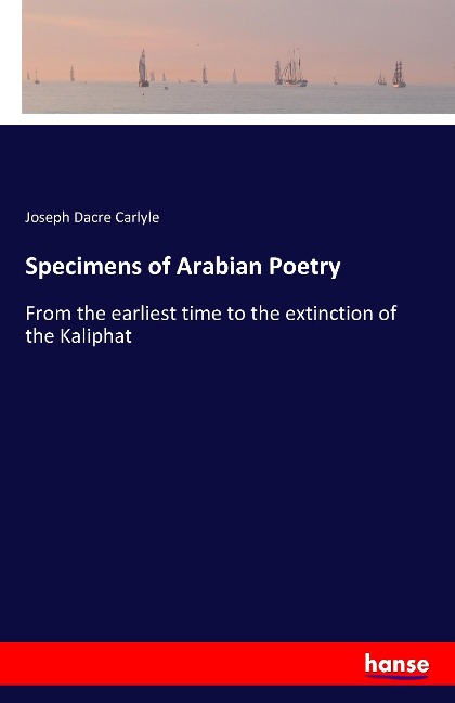 Specimens of Arabian Poetry: From the earliest time to the extinction of the Kaliphat