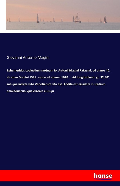 Ephemerides coelestium motuum Io. Antonij Magini Patauini, ad annos 40. ab anno Domini 1581. vsque ad annum 1620 ... Ad longitudinem gr. 32.30. sub qua inclyta vrbs Venetiarum sita est. Addita est eiusdem in stadium animaduersio, qua errores eius qu