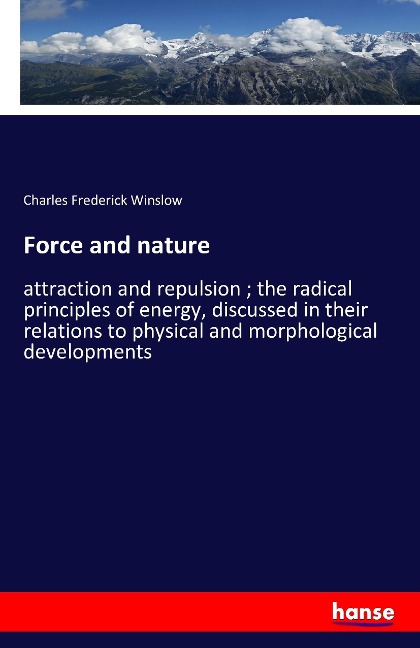 Force and nature: attraction and repulsion ; the radical principles of energy, discussed in their relations to physical and morphological developments