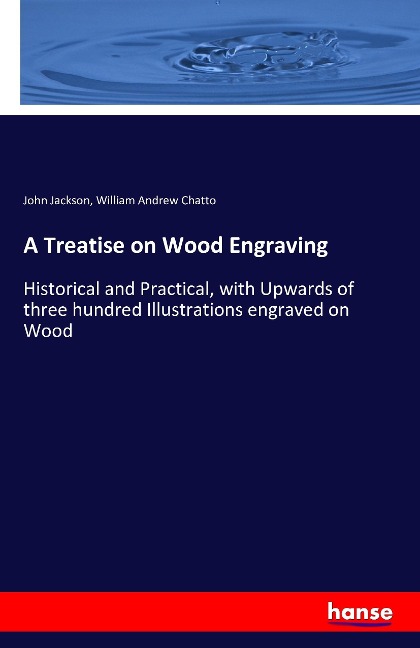 A Treatise on Wood Engraving: Historical and Practical, with Upwards of three hundred Illustrations engraved on Wood