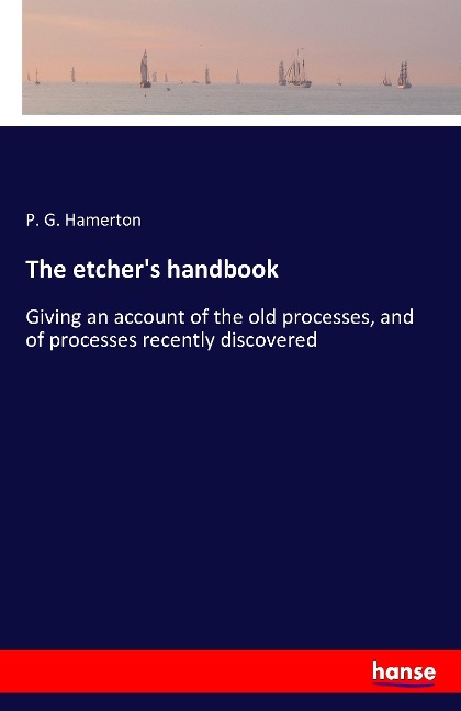 The etcher's handbook: Giving an account of the old processes, and of processes recently discovered