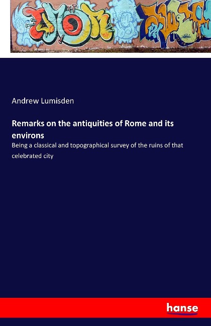 Remarks on the antiquities of Rome and its environs: Being a classical and topographical survey of the ruins of that celebrated city