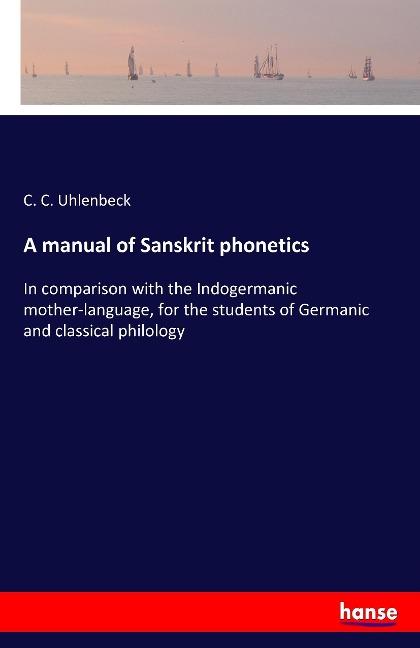 A manual of Sanskrit phonetics: In comparison with the Indogermanic mother-language, for the students of Germanic and classical philology