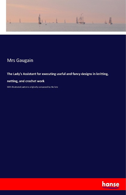 The Ladys Assistant for executing useful and fancy designs in knitting, netting, and crochet work: With illustrated patterns originally composed by the late