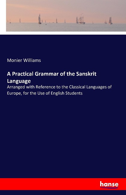 A Practical Grammar of the Sanskrit Language: Arranged with Reference to the Classical Languages of Europe, for the Use of English Students