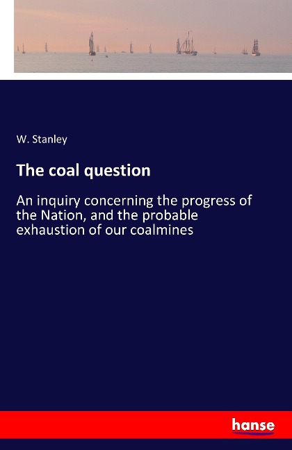 The coal question: An inquiry concerning the progress of the Nation, and the probable exhaustion of our coalmines