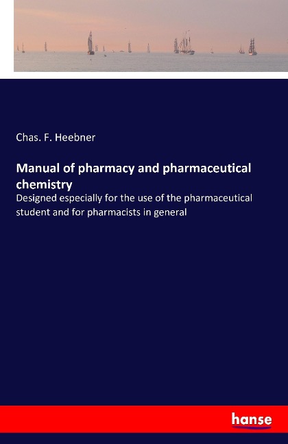 Manual of pharmacy and pharmaceutical chemistry: Designed especially for the use of the pharmaceutical student and for pharmacists in general
