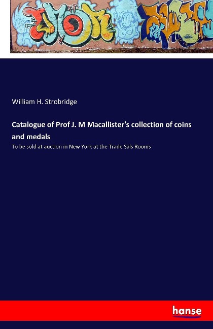 Catalogue of Prof J. M Macallister's collection of coins and medals: To be sold at auction in New York at the Trade Sals Rooms
