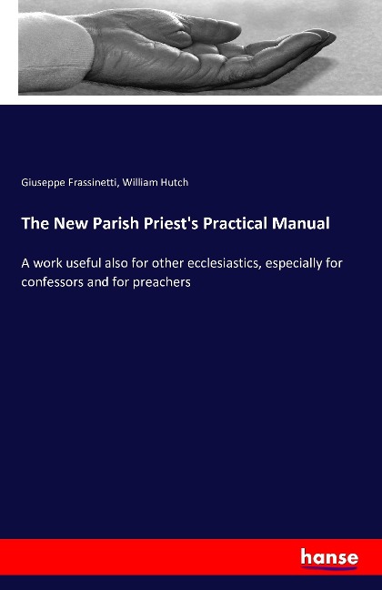 The New Parish Priests Practical Manual: A work useful also for other ecclesiastics, especially for confessors and for preachers