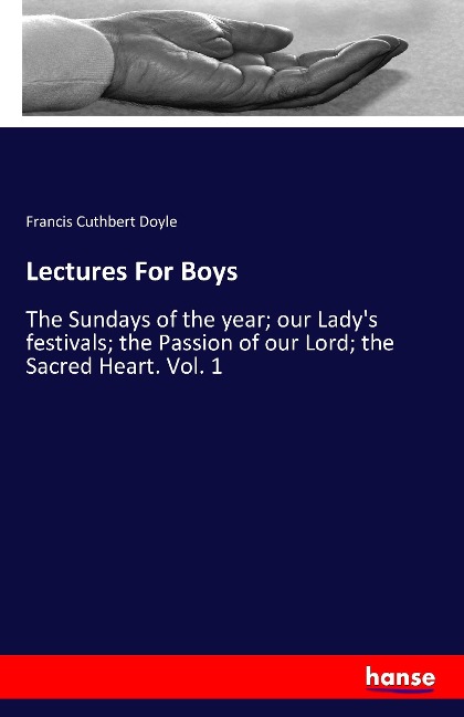 Lectures For Boys: The Sundays of the year; our Lady's festivals; the Passion of our Lord; the Sacred Heart. Vol. 1