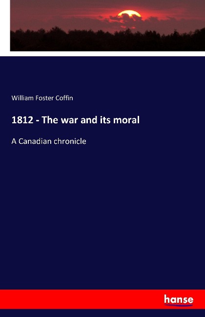 1812 - The war and its moral: A Canadian chronicle