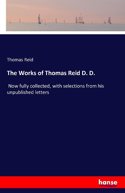 The Works of Thomas Reid D. D.: Now fully collected, with selections from his unpublished letters