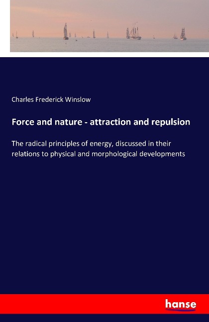 Force and nature - attraction and repulsion: The radical principles of energy, discussed in their relations to physical and morphological developments