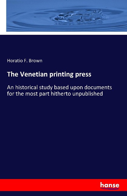 The Venetian printing press: An historical study based upon documents for the most part hitherto unpublished