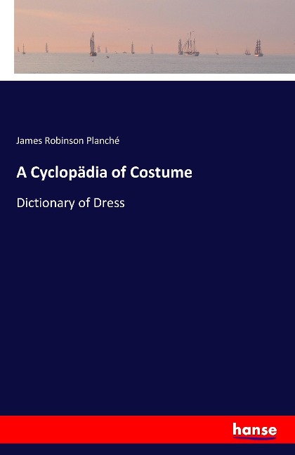 A Cyclopädia of Costume: Dictionary of Dress