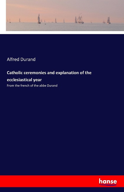 Catholic ceremonies and explanation of the ecclesiastical year: From the french of the abbe Durand