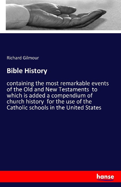 Bible History: containing the most remarkable events of the Old and New Testaments  to which is added a compendium of church history  for the use of the Catholic schools in the United States