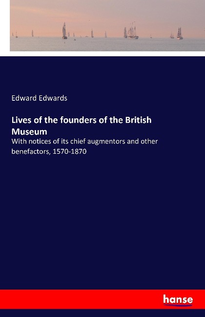 Lives of the founders of the British Museum: With notices of its chief augmentors and other benefactors, 1570-1870