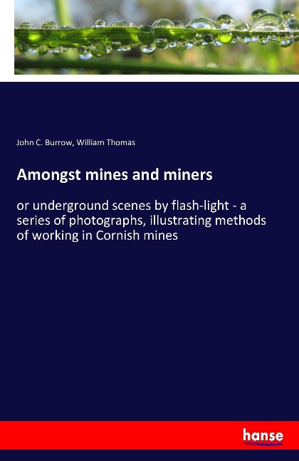 Amongst mines and miners: or underground scenes by flash-light - a series of photographs, illustrating methods of working in Cornish mines